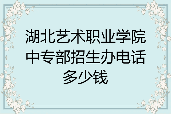 湖北艺术职业学院中专部招生办电话多少钱