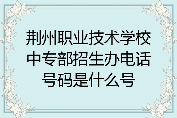 荆州职业技术学校中专部招生办电话号码是什么号