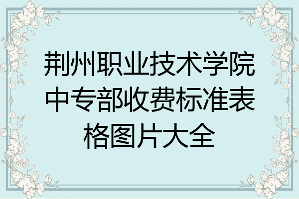 荆州职业技术学院中专部收费标准表格图片大全