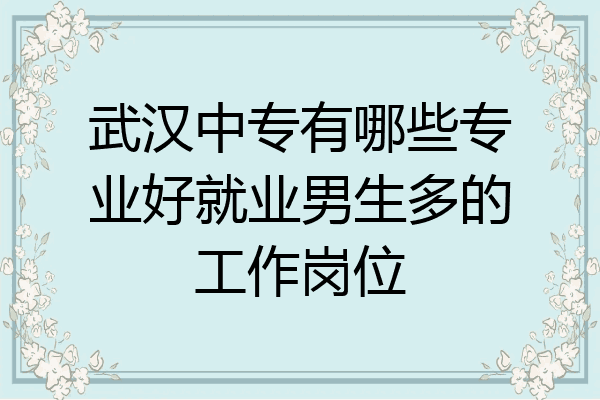 武汉中专有哪些专业好就业男生多的工作岗位
