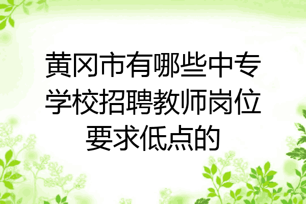 黄冈市有哪些中专学校招聘教师岗位要求低点的