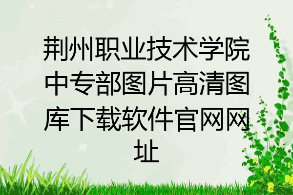 荆州职业技术学院中专部图片高清图库下载软件官网网址