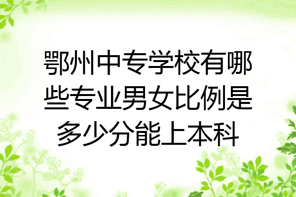 鄂州中专学校有哪些专业男女比例是多少分能上本科