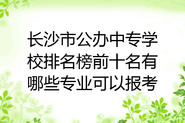 长沙市公办中专学校排名榜前十名有哪些专业可以报考
