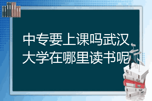 中专要上课吗武汉大学在哪里读书呢