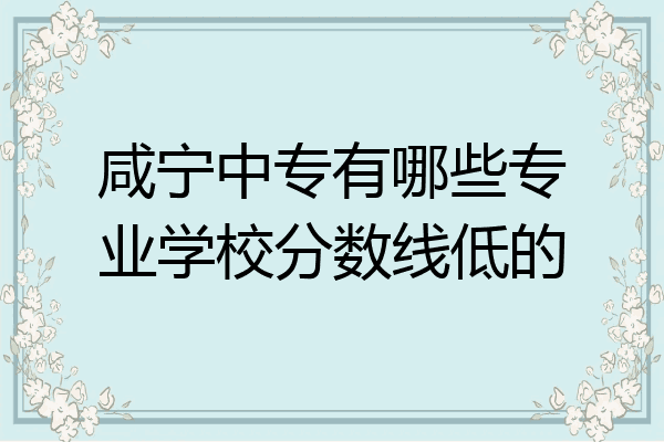 咸宁中专有哪些专业学校分数线低的