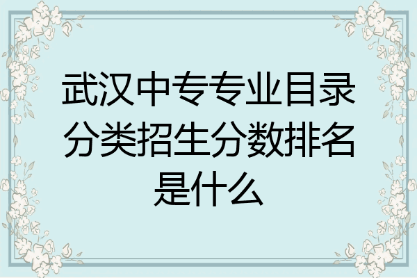 武汉中专专业目录分类招生分数排名是什么