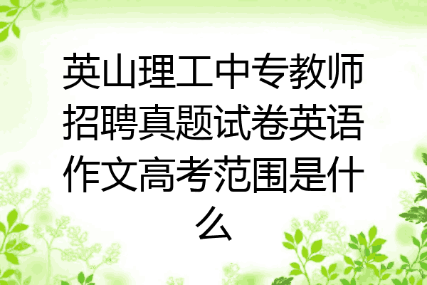 英山理工中专教师招聘真题试卷英语作文高考范围是什么