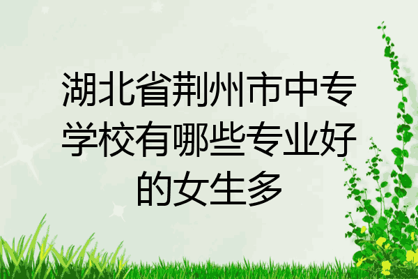 湖北省荆州市中专学校有哪些专业好的女生多