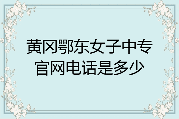 黄冈鄂东女子中专官网电话是多少