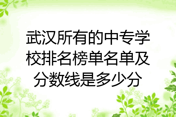 武汉所有的中专学校排名榜单名单及分数线是多少分
