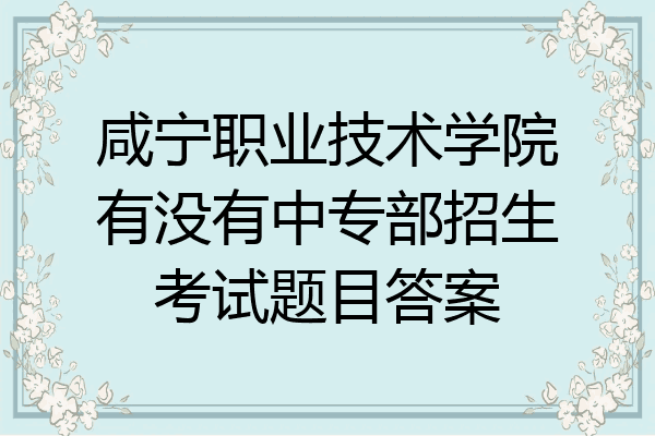 咸宁职业技术学院有没有中专部招生考试题目答案