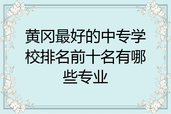黄冈最好的中专学校排名前十名有哪些专业