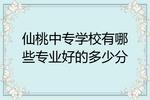 仙桃中专学校有哪些专业好的多少分