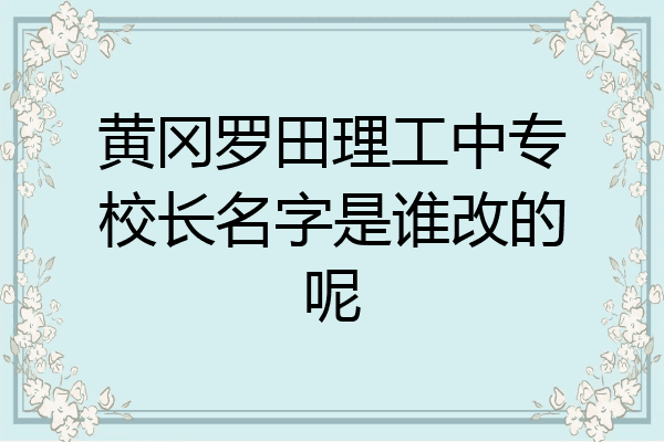 黄冈罗田理工中专校长名字是谁改的呢