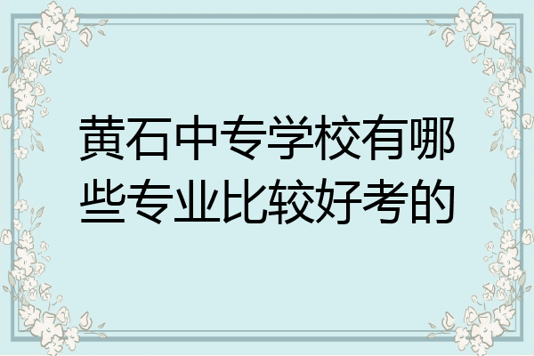 黄石中专学校有哪些专业比较好考的