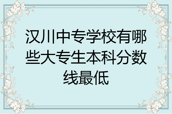 汉川中专学校有哪些大专生本科分数线最低