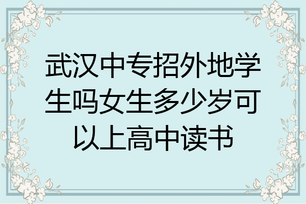 武汉中专招外地学生吗女生多少岁可以上高中读书