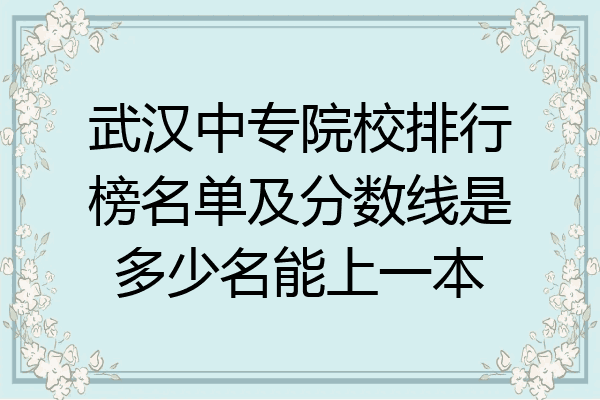 武汉中专院校排行榜名单及分数线是多少名能上一本