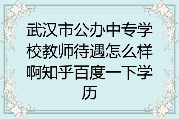 武汉市公办中专学校教师待遇怎么样啊知乎百度一下学历