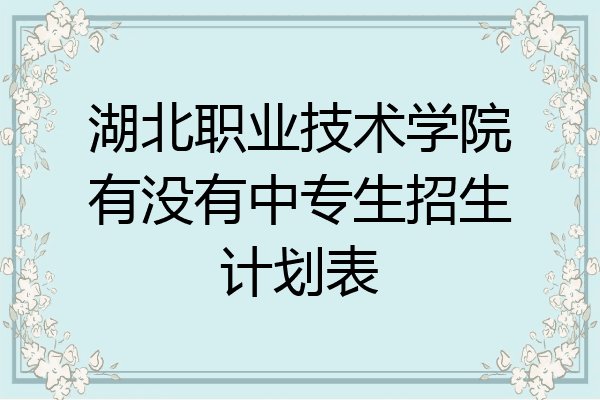 湖北职业技术学院有没有中专生招生计划表