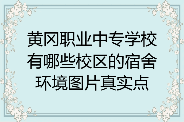 黄冈职业中专学校有哪些校区的宿舍环境图片真实点