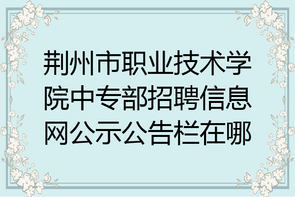 荆州市职业技术学院中专部招聘信息网公示公告栏在哪