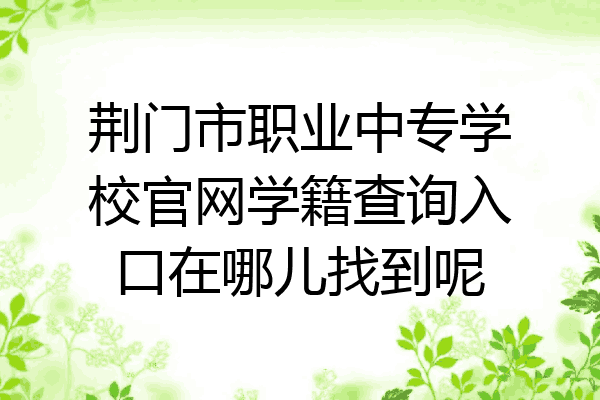 荆门市职业中专学校官网学籍查询入口在哪儿找到呢