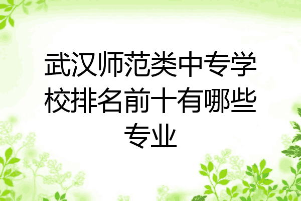 武汉师范类中专学校排名前十有哪些专业