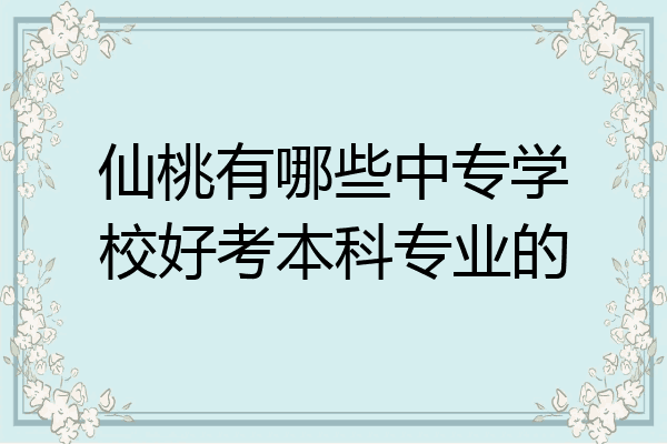 仙桃有哪些中专学校好考本科专业的