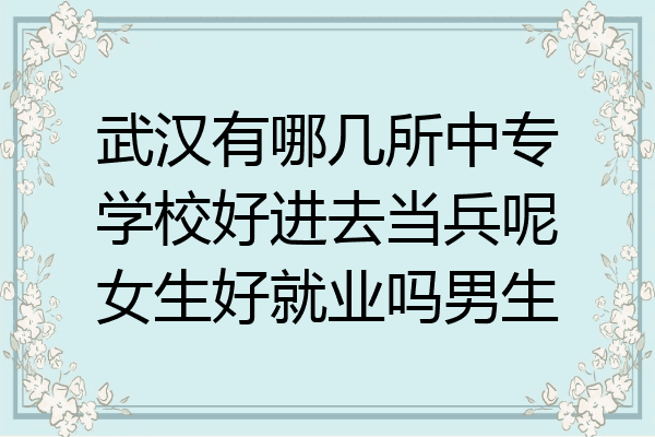 武汉有哪几所中专学校好进去当兵呢女生好就业吗男生
