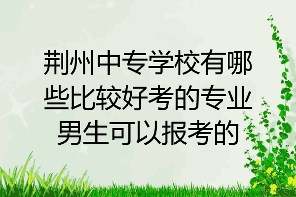 荆州中专学校有哪些比较好考的专业男生可以报考的