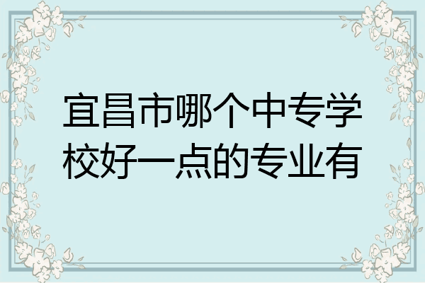 宜昌市哪个中专学校好一点的专业有
