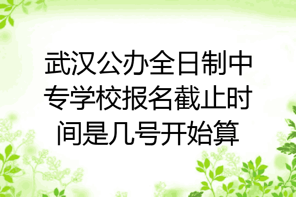 武汉公办全日制中专学校报名截止时间是几号开始算