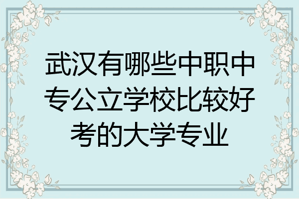 武汉有哪些中职中专公立学校比较好考的大学专业