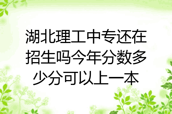 湖北理工中专还在招生吗今年分数多少分可以上一本