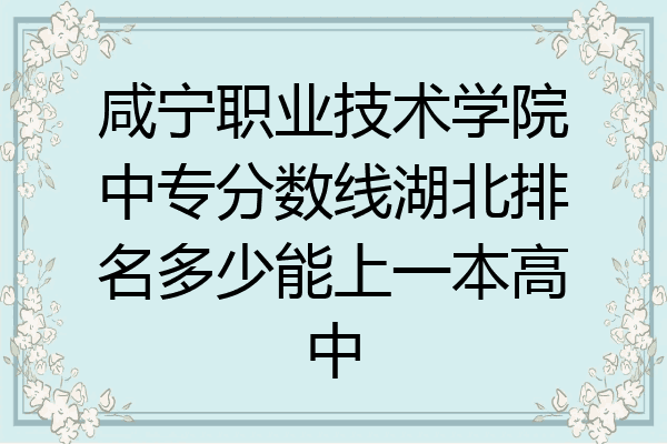 咸宁职业技术学院中专分数线湖北排名多少能上一本高中