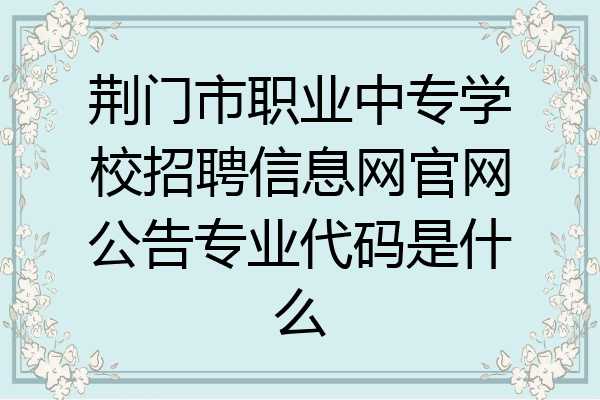 荆门市职业中专学校招聘信息网官网公告专业代码是什么