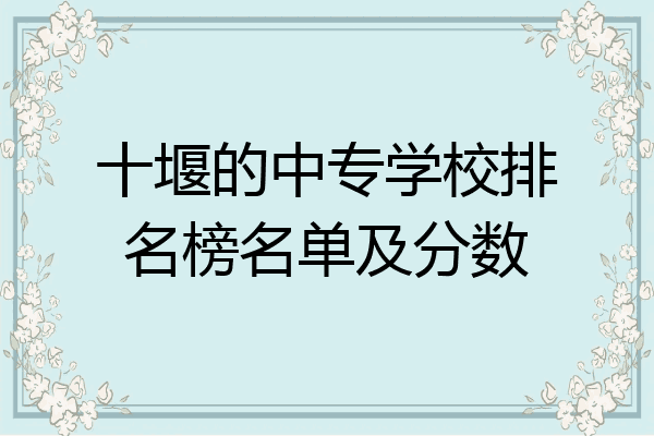 十堰的中专学校排名榜名单及分数