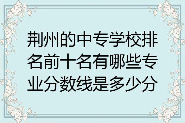 荆州的中专学校排名前十名有哪些专业分数线是多少分