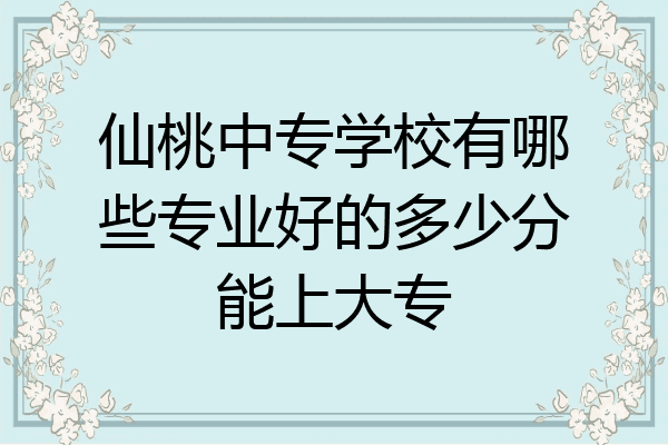 仙桃中专学校有哪些专业好的多少分能上大专