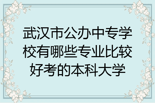 武汉市公办中专学校有哪些专业比较好考的本科大学
