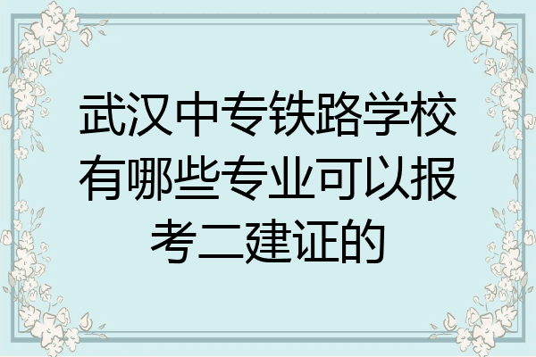 武汉中专铁路学校有哪些专业可以报考二建证的