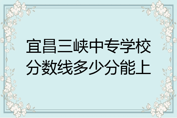 宜昌三峡中专学校分数线多少分能上