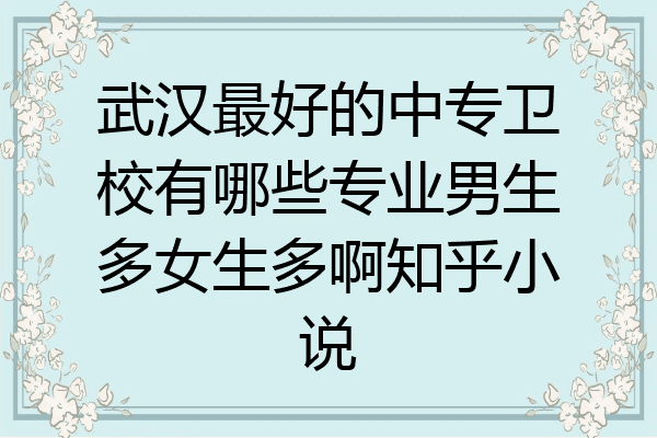 武汉最好的中专卫校有哪些专业男生多女生多啊知乎小说