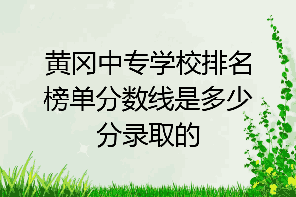 黄冈中专学校排名榜单分数线是多少分录取的