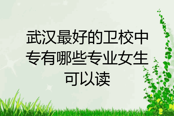 武汉最好的卫校中专有哪些专业女生可以读