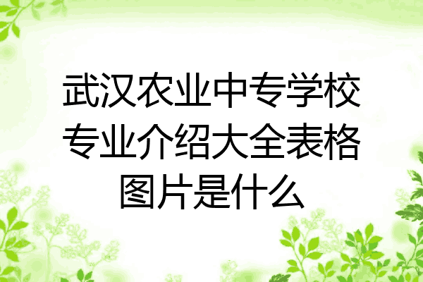 武汉农业中专学校专业介绍大全表格图片是什么