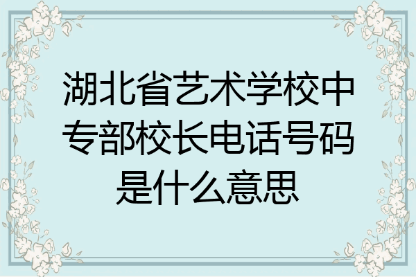 湖北省艺术学校中专部校长电话号码是什么意思