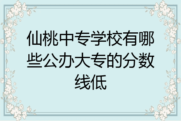 仙桃中专学校有哪些公办大专的分数线低